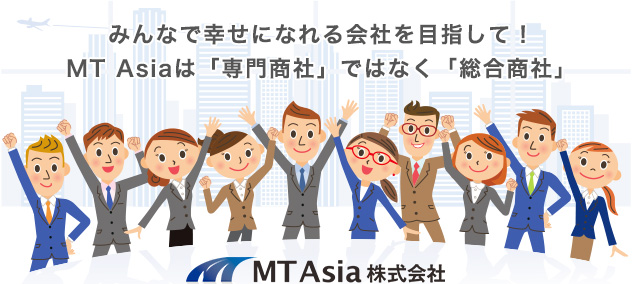 みんなで幸せになれる会社を目指して！MT Asiaは「専門商社」ではなく「総合商社」